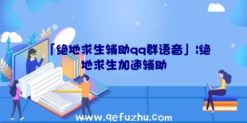 「绝地求生辅助qq群语音」|绝地求生加速辅助